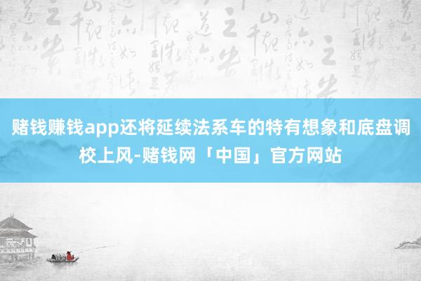 赌钱赚钱app还将延续法系车的特有想象和底盘调校上风-赌钱网「中国」官方网站