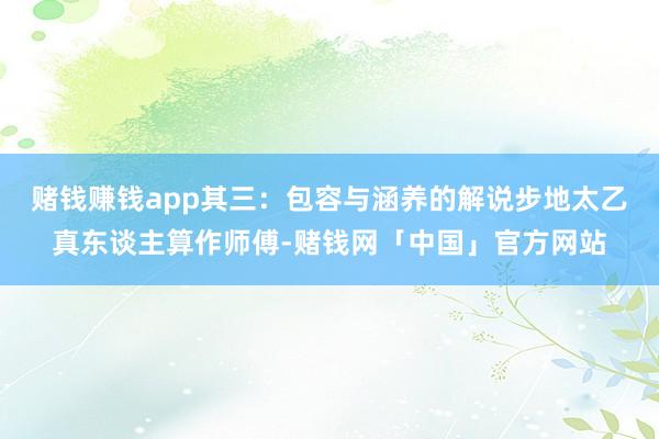 赌钱赚钱app其三：包容与涵养的解说步地太乙真东谈主算作师傅-赌钱网「中国」官方网站