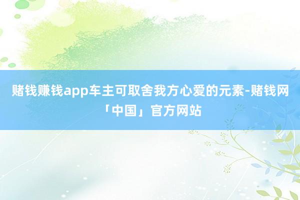 赌钱赚钱app车主可取舍我方心爱的元素-赌钱网「中国」官方网站